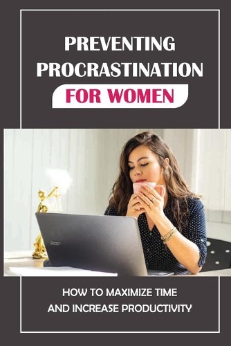 Preventing Procrastination For Women: How To Maximize Time And Increase Productivity: Time Maximizing Advice
