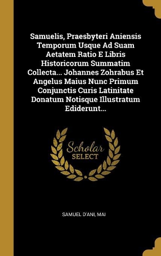 Samuelis, Praesbyteri Aniensis Temporum Usque Ad Suam Aetatem Ratio E Libris Historicorum Summatim Collecta... Johannes Zohrabus Et Angelus Maius Nunc Primum Conjunctis Curis Latinitate Donatum Notisque Illustratum Ediderunt...