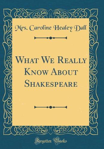 What We Really Know About Shakespeare (Classic Reprint)