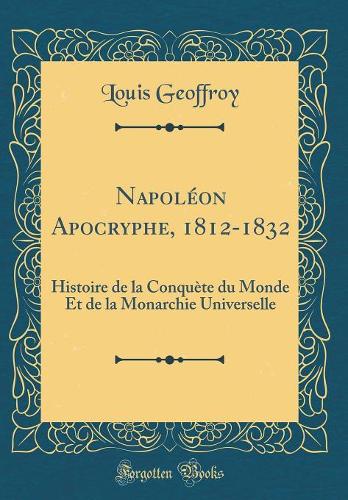 Napoléon Apocryphe, 1812-1832: Histoire de la Conquète du Monde Et de la Monarchie Universelle (Classic Reprint)