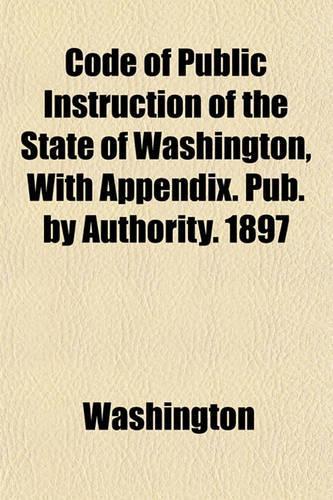 Code of Public Instruction of the State of Washington, with Appendix. Pub. by Authority. 1897