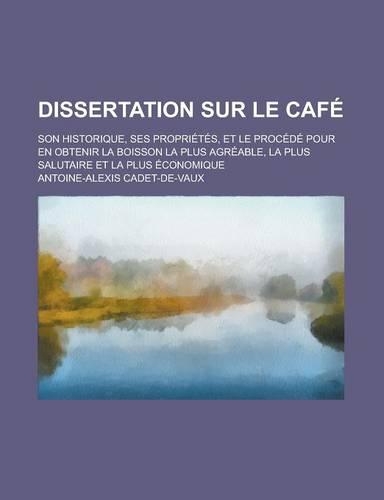 Dissertation Sur Le Cafe; Son Historique, Ses Proprietes, Et Le Procede Pour En Obtenir La Boisson La Plus Agreable, La Plus Salutaire Et La Plus Econ