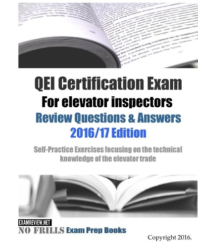 QEI Certification Exam For elevator inspectors Review Questions & Answers 2016/17 Edition: Self-Practice Exercises focusing on the technical knowledge of the elevator trade