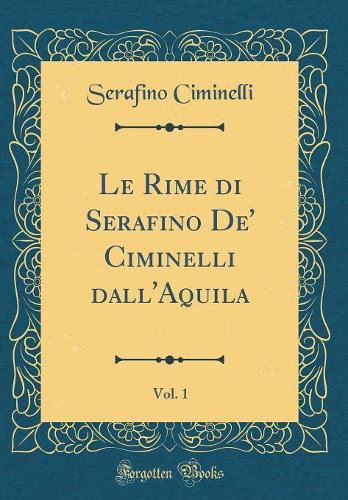 Le Rime di Serafino De' Ciminelli dall'Aquila, Vol. 1 (Classic Reprint)