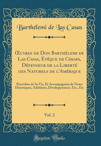uvres de Don Barthélemi de Las Casas, Évêque de Chiapa, Défenseur de la Liberté des Naturels de l'Amérique, Vol. 2: Précédées de Sa Vie, Et Accompagnées de Notes Historiques, Additions, Développemens, Etc., Etc (Classic Reprint)