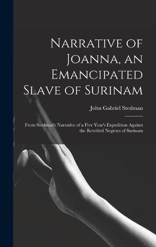 Narrative of Joanna, an Emancipated Slave of Surinam: From Stedman's Narrative of a Five Year's Expedition Against the Revolted Negroes of Surinam