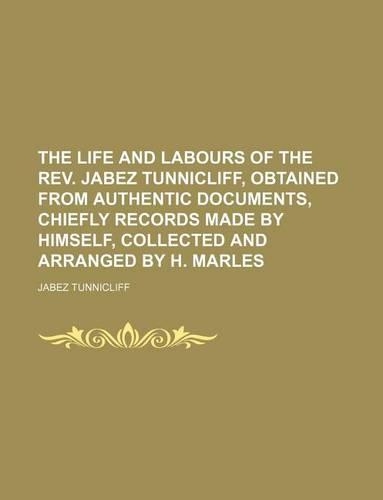 The Life and Labours of the REV. Jabez Tunnicliff, Obtained from Authentic Documents, Chiefly Records Made by Himself, Collected and Arranged by H. Ma