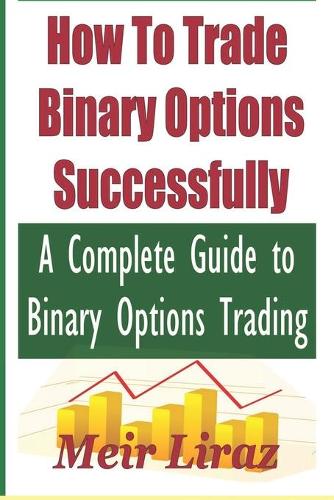 How to Trade Binary Options Successfully: A Complete Guide to Binary Options Trading