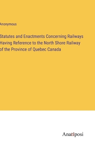 Statutes and Enactments Concerning Railways Having Reference to the North Shore Railway of the Province of Quebec Canada