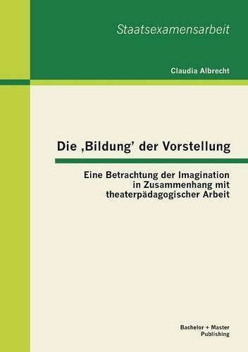 Die 'Bildung' der Vorstellung: Eine Betrachtung der Imagination in Zusammenhang mit theaterpädagogischer Arbeit