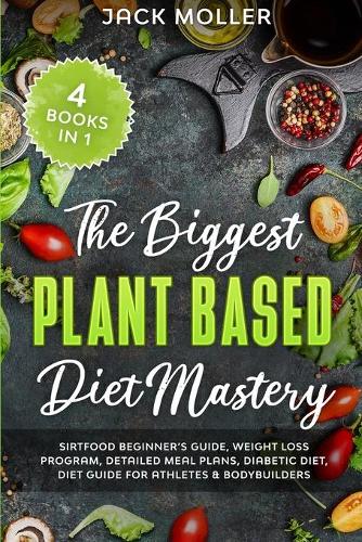 The Biggest Plant-Based Diet Mastery: 4 Books in 1: Sirtfood Beginner's Guide, Weight Loss Program, Detailed Meal Plans, Diabetic Diet, Diet Guide for Athletes & Bodybuilders
