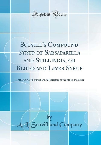 Scovill's Compound Syrup of Sarsaparilla and Stillingia, or Blood and Liver Syrup: For the Cure of Scrofula and All Diseases of the Blood and Liver (Classic Reprint)