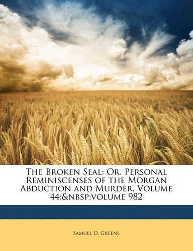 The Broken Seal: Or, Personal Reminiscenses of the Morgan Abduction and Murder, Volume 44; Volume 982