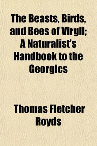 The Beasts, Birds, and Bees of Virgil; A Naturalist's Handbook to the Georgics