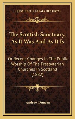 The Scottish Sanctuary, As It Was And As It Is: Or Recent Changes In The Public Worship Of The Presbyterian Churches In Scotland (1882)