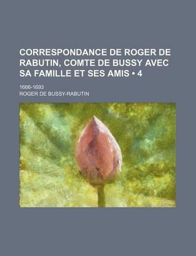 Correspondance de Roger de Rabutin, Comte de Bussy Avec Sa Famille Et Ses Amis (4); 1666-1693