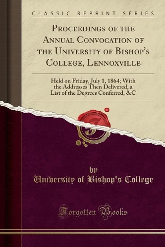 Proceedings of the Annual Convocation of the University of Bishop's College, Lennoxville: Held on Friday, July 1, 1864; With the Addresses Then Delivered, a List of the Degrees Conferred, &c (Classic Reprint)