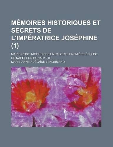 Memoires Historiques Et Secrets de L'Imperatrice Josephine (1); Marie-Rose Tascher de La Pagerie, Premiere Epouse de Napoleon Bonaparte