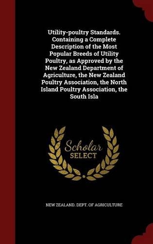 Utility-Poultry Standards. Containing a Complete Description of the Most Popular Breeds of Utility Poultry, as Approved by the New Zealand Department of Agriculture, the New Zealand Poultry Association, the North Island Poultry Association, the Sou