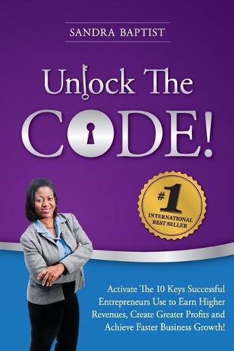 Unlock The Code: Activate the 10 Keys Successful Entrepreneurs Use to Earn Higher Revenues, Create Greater Profits and Achieve Faster Business Growth!