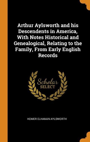 Arthur Aylsworth and His Descendents in America, with Notes Historical and Genealogical, Relating to the Family, from Early English Records