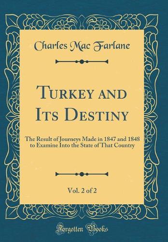 Turkey and Its Destiny, Vol. 2 of 2: The Result of Journeys Made in 1847 and 1848 to Examine Into the State of That Country (Classic Reprint)