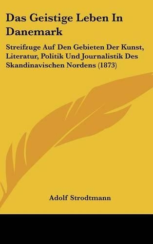 Das Geistige Leben in Danemark: Streifzuge Auf Den Gebieten Der Kunst, Literatur, Politik Und Journalistik Des Skandinavischen Nordens (1873)