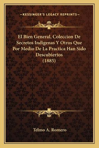 El Bien General, Coleccion De Secretos Indigenas Y Otros Que Por Medio De La Practica Han Sido Descubiertos (1885)