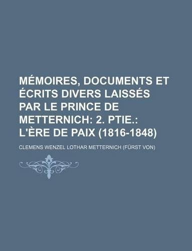 Memoires, Documents Et Ecrits Divers Laisses Par Le Prince de Metternich (3); 2. Ptie. L'Ere de Paix (1816-1848)