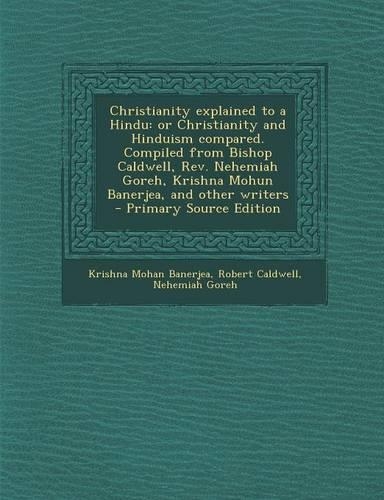 Christianity Explained to a Hindu: Or Christianity and Hinduism Compared. Compiled from Bishop Caldwell, REV. Nehemiah Goreh, Krishna Mohun Banerjea,