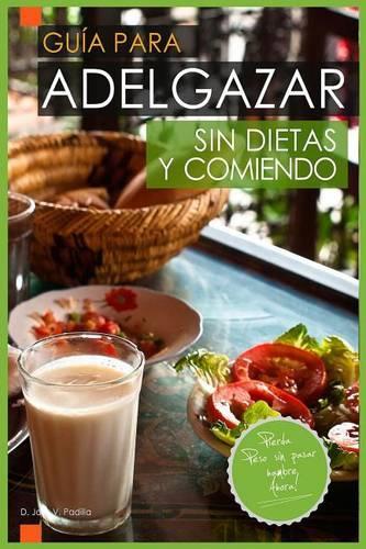 Guia Para Adelgazar Sin Dietas Y Comiendo: Perder Peso Sin Pasar Hambre.
