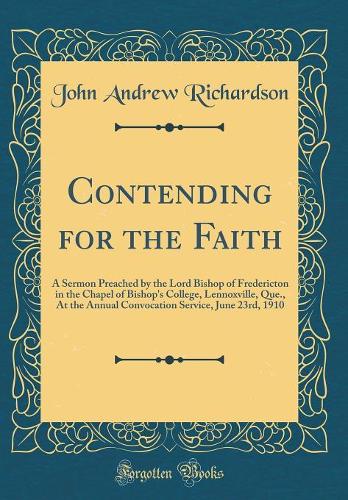 Contending for the Faith: A Sermon Preached by the Lord Bishop of Fredericton in the Chapel of Bishop's College, Lennoxville, Que., At the Annual Convocation Service, June 23rd, 1910 (Classic Reprint)