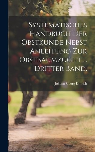 Systematisches Handbuch der Obstkunde nebst Anleitung zur Obstbaumzucht ... Dritter Band.