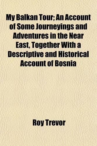 My Balkan Tour; An Account of Some Journeyings and Adventures in the Near East, Together with a Descriptive and Historical Account of Bosnia