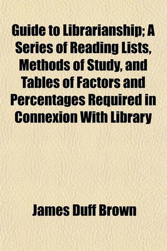 Guide to Librarianship; A Series of Reading Lists, Methods of Study, and Tables of Factors and Percentages Required in Connexion with Library