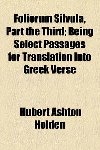 Foliorum Silvula, Part the Third; Being Select Passages for Translation Into Greek Verse
