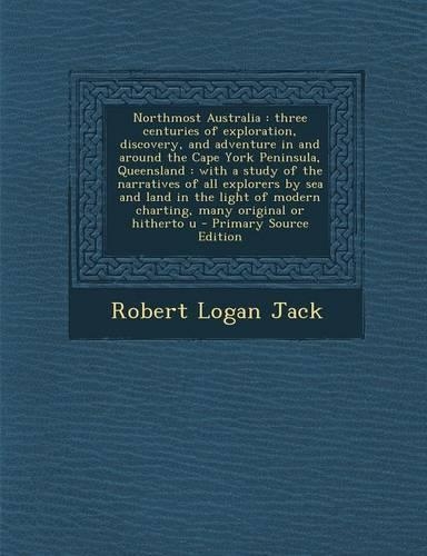 Northmost Australia: Three Centuries of Exploration, Discovery, and Adventure in and Around the Cape York Peninsula, Queensland: With a Study of the Narratives of All Ex