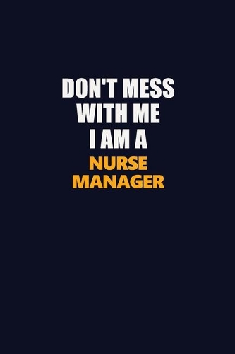 Don't Mess With Me I Am A Nurse manager: Career journal, notebook and writing journal for encouraging men, women and kids. A framework for building your career.