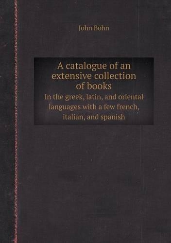 A Catalogue of an Extensive Collection of Books in the Greek, Latin, and Oriental Languages with a Few French, Italian, and Spanish