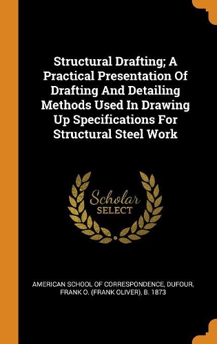 Structural Drafting; A Practical Presentation of Drafting and Detailing Methods Used in Drawing Up Specifications for Structural Steel Work