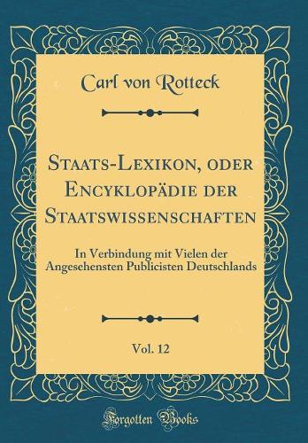 Staats-Lexikon, oder Encyklopädie der Staatswissenschaften, Vol. 12: In Verbindung mit Vielen der Angesehensten Publicisten Deutschlands (Classic Reprint)