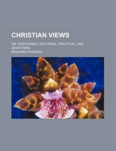 Christian Views; Or, Discourses, Doctrinal, Practical, and Devotional
