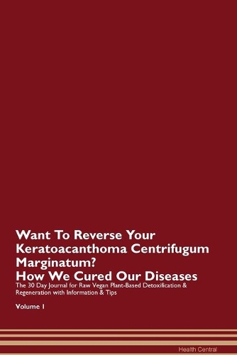 Want To Reverse Your Keratoacanthoma Centrifugum Marginatum? How We Cured Our Diseases. The 30 Day Journal for Raw Vegan Plant-Based Detoxification & Regeneration with Information & Tips Volume 1