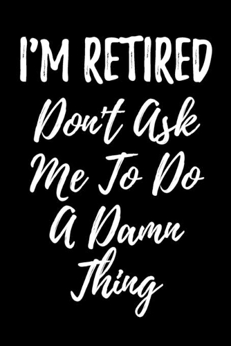 I'm Retired Don't Ask Me To Do A Damn Thing