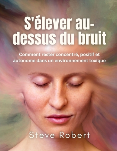 S'élever au-dessus du bruit: Comment rester concentré, positif et autonome dans un environnement toxique