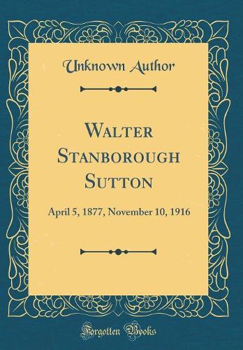 Walter Stanborough Sutton: April 5, 1877, November 10, 1916 (Classic Reprint)