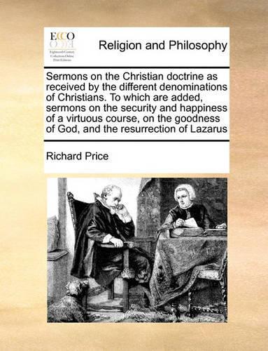 Sermons on the Christian Doctrine as Received by the Different Denominations of Christians. to Which Are Added, Sermons on the Security and Happiness of a Virtuous Course, on the Goodness of God, and the Resurrection of Lazarus