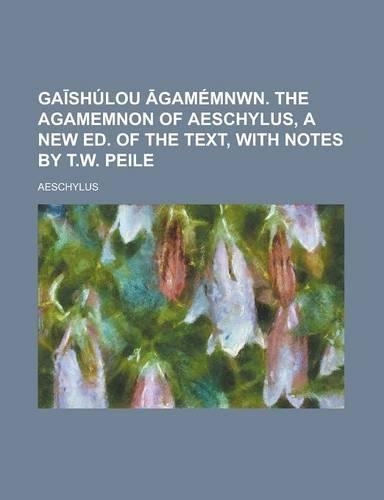 Ga Shulou Gamemnwn. the Agamemnon of Aeschylus, a New Ed. of the Text, with Notes by T.W. Peile
