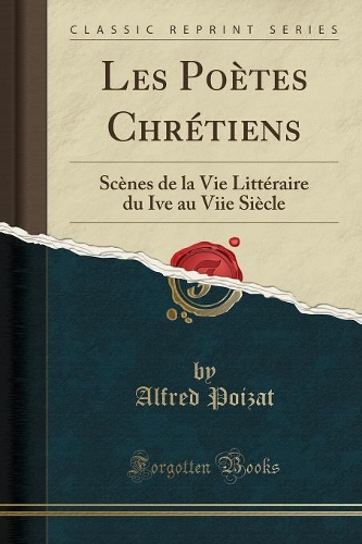 Les Poètes Chrétiens: Scènes de la Vie Littéraire Du Ive Au Viie Siècle (Classic Reprint)