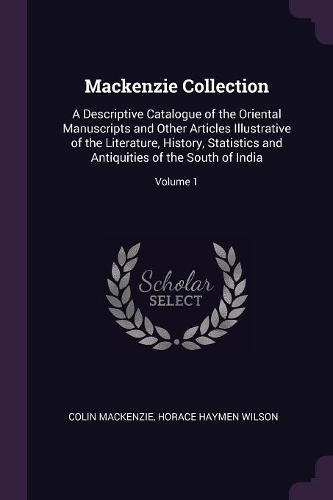 Mackenzie Collection: A Descriptive Catalogue of the Oriental Manuscripts and Other Articles Illustrative of the Literature, History, Statistics and Antiquities of the So